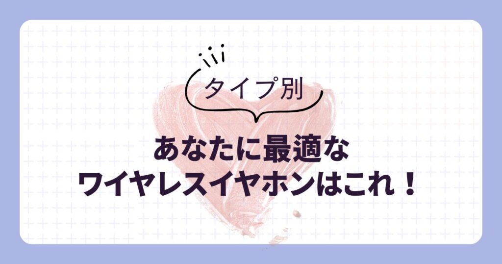 【タイプ別】あなたに最適なワイヤレスイヤホンはこれ!