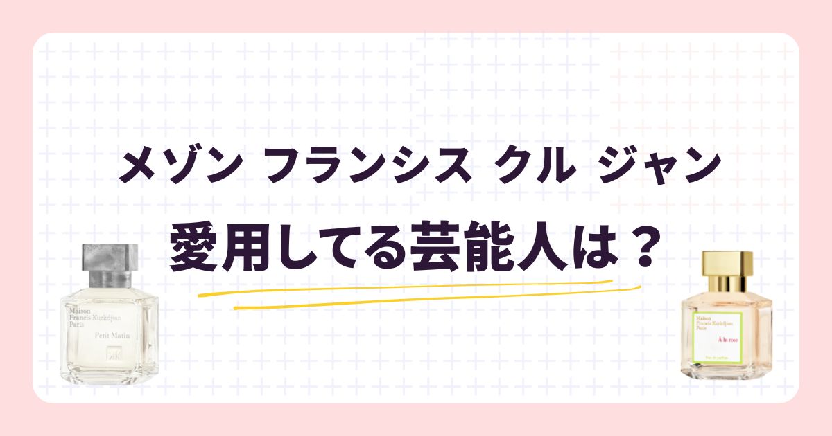 メゾン フランシス クル ジャン愛用の芸能人！香りのリアルな口コミ・評価