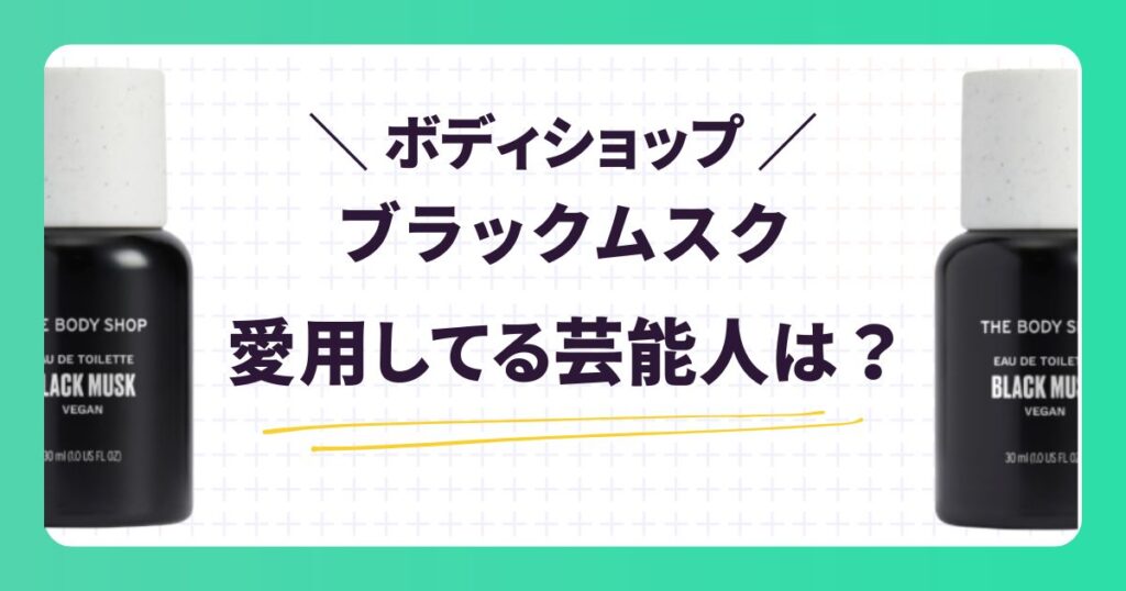 【ボディショップ】ブラックムスク愛用の芸能人は？口コミや似た香りを紹介