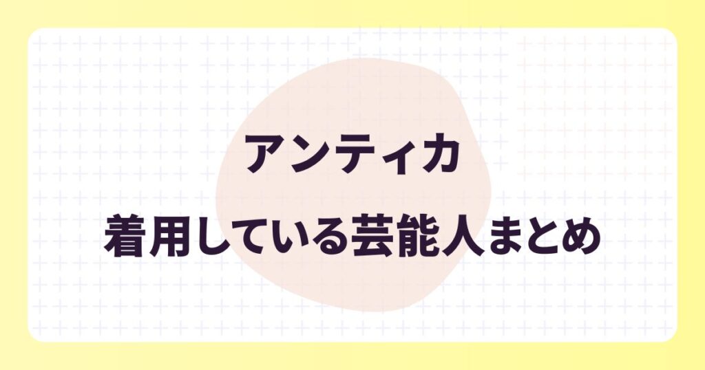 アンティカを着用する芸能人は?選ばれる理由を徹底解説!