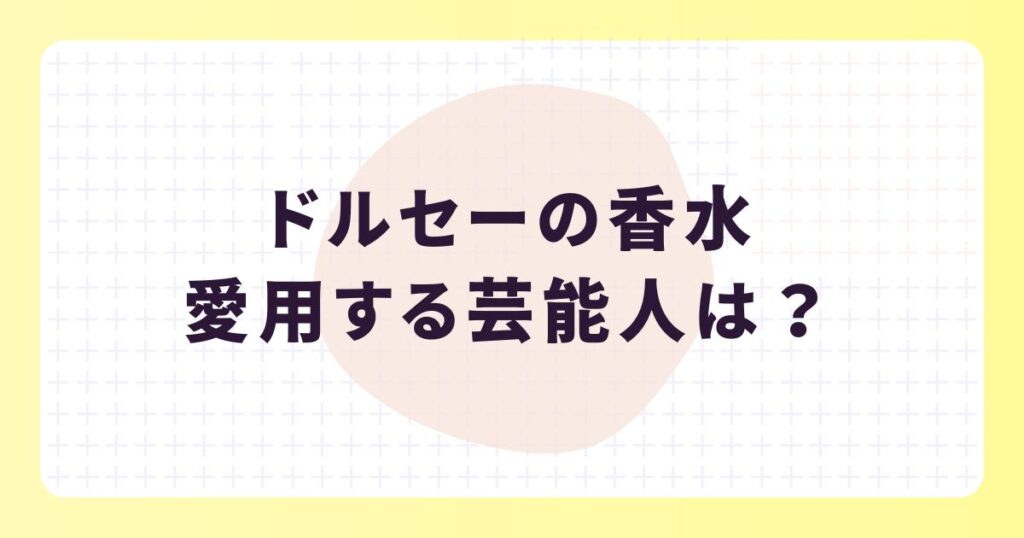 ドルセーの香水を愛用する芸能人は?選ばれる理由やおすすめアイテム