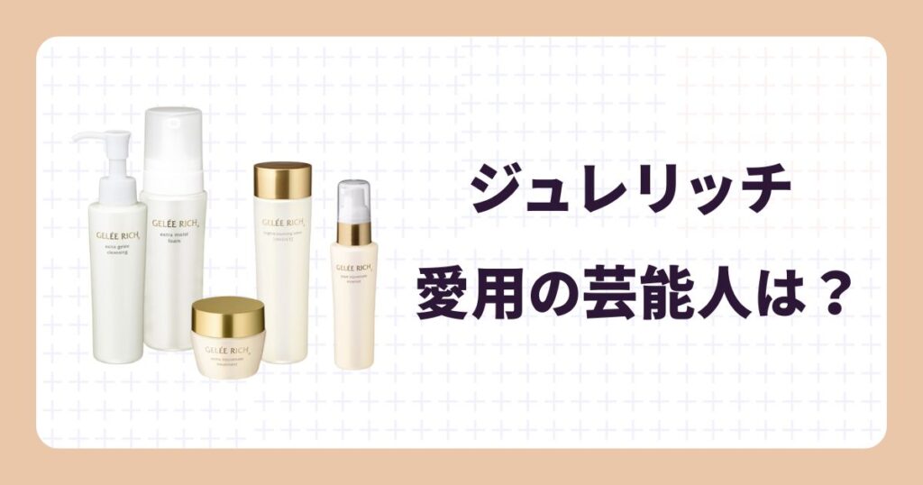【ジュレリッチ愛用の芸能人】使用アイテムやリアルな口コミ!