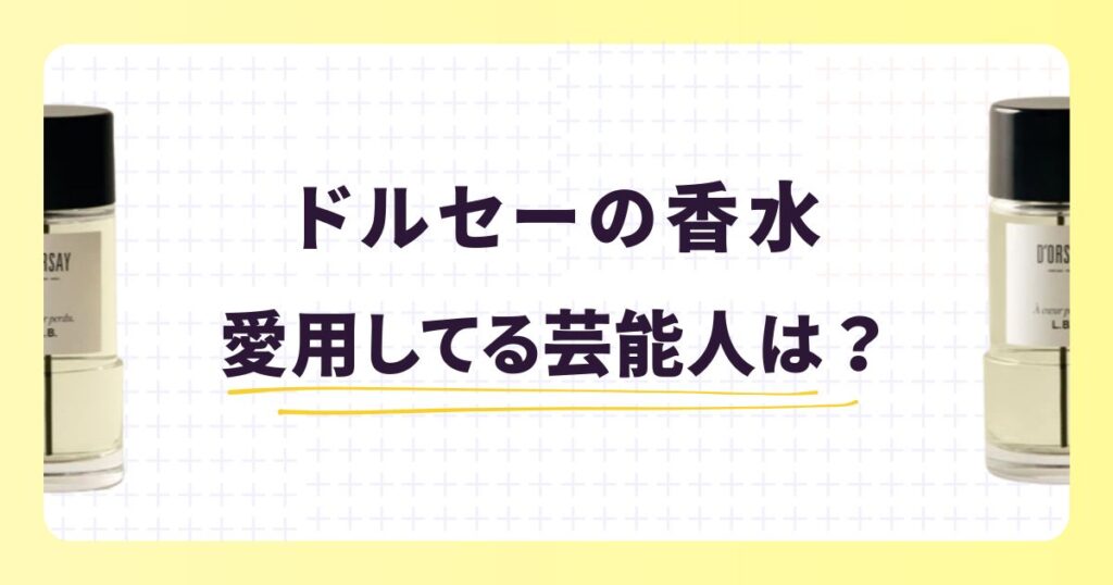 ドルセーの香水を愛用する芸能人は？選ばれる理由やおすすめアイテム
