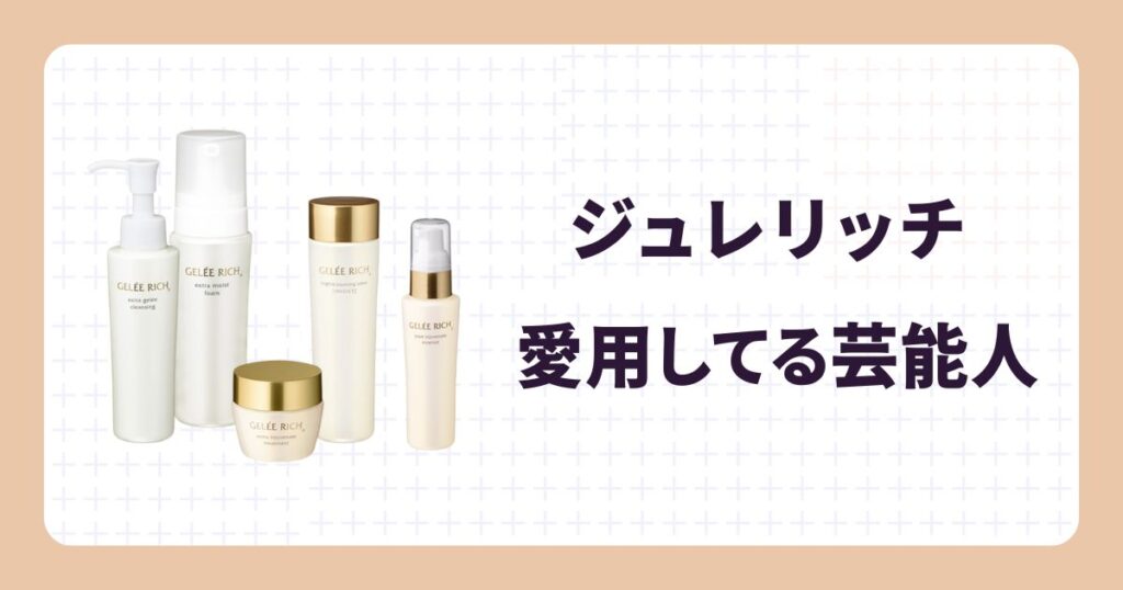 【ジュレリッチ愛用の芸能人】使用アイテムやリアルな口コミ！