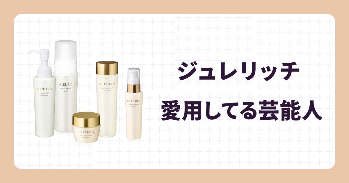 【ジュレリッチ愛用の芸能人】使用アイテムやリアルな口コミ！