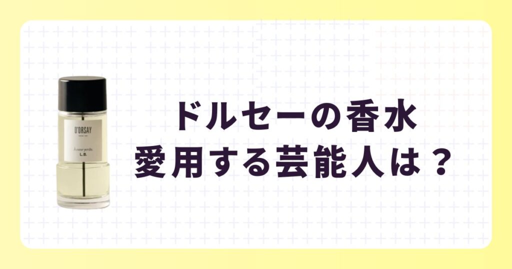 ドルセーの香水を愛用する芸能人は?選ばれる理由やおすすめアイテム