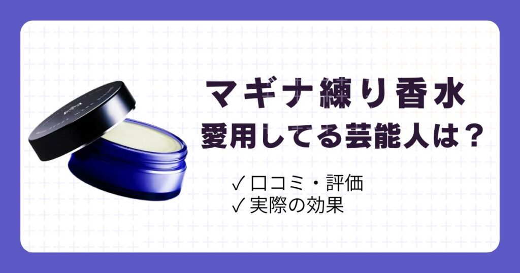 マギナの練り香水を愛用する芸能人は？香りの評価・口コミ・効果を解説