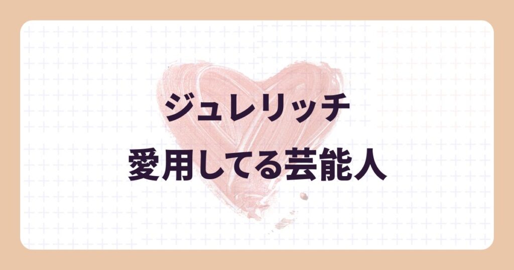 ジュレリッチ愛用の芸能人&使っている商品リスト!