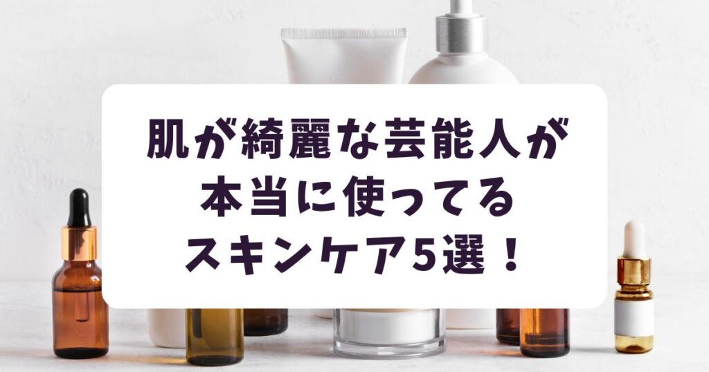 肌が綺麗な芸能人が本当に使ってるスキンケア5選!女優・モデル【2025年】