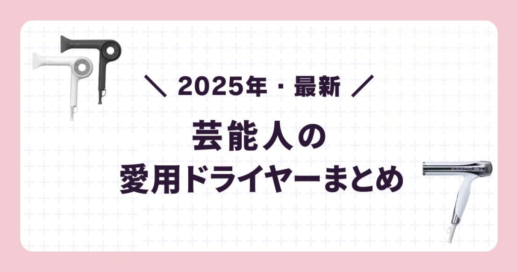 【2025最新】芸能人の愛用ドライヤーを徹底解説！