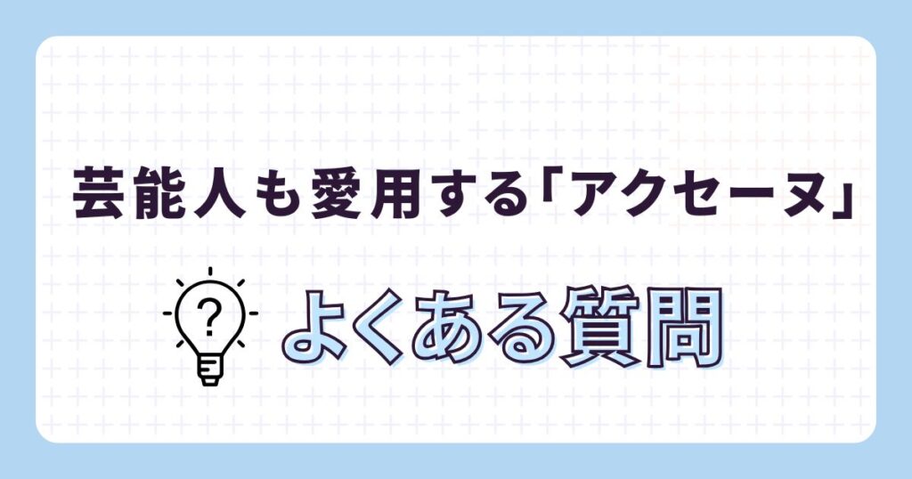 芸能人も愛用!アクセーヌのよくある質問