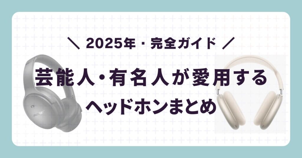 芸能人・有名人が使ってるヘッドホンを徹底調査！【2025年・完全ガイド】