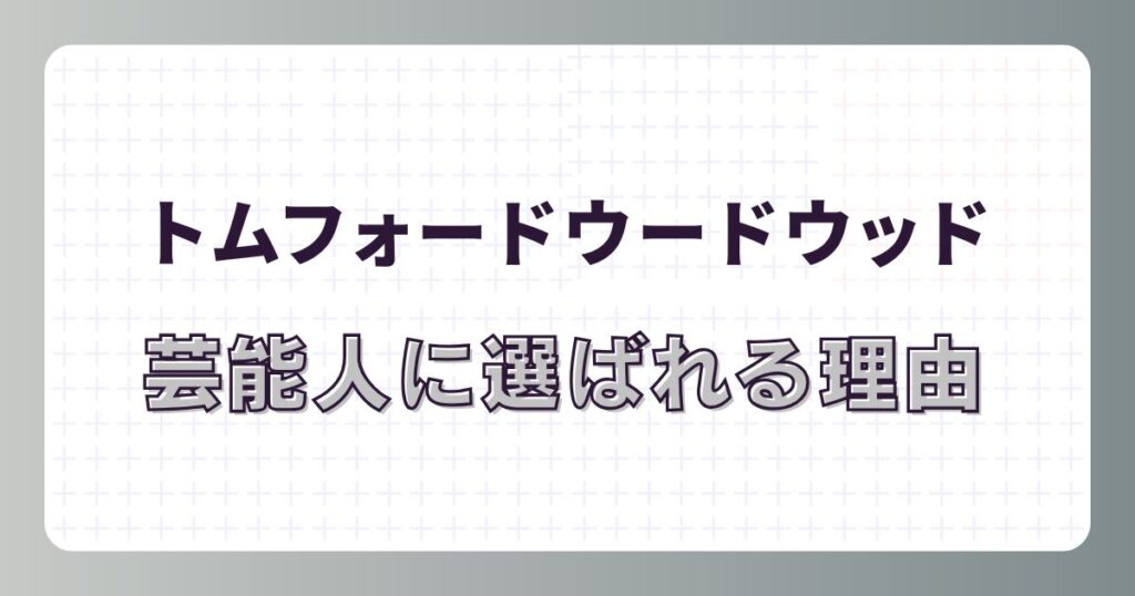 トムフォードウードウッドが芸能人に選ばれる理由