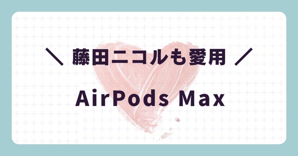 芸能人のヘッドホン:藤田ニコル「AirPods Max(エアーポッズ マックス)」