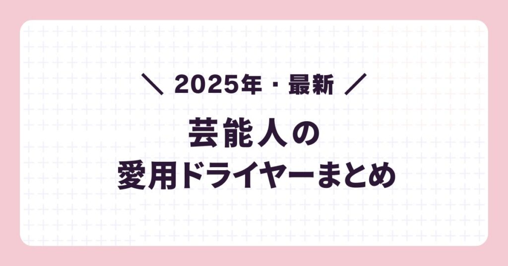 【2025最新】芸能人の愛用ドライヤーまとめ