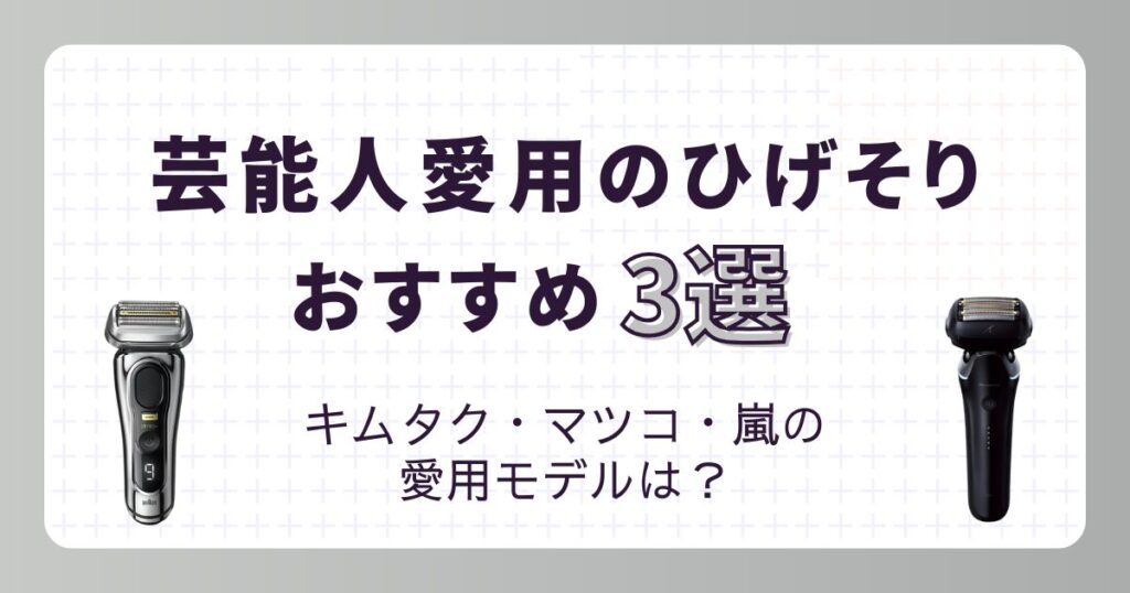芸能人が愛用する髭剃り3選！キムタク・嵐・マツコおすすめモデルは？