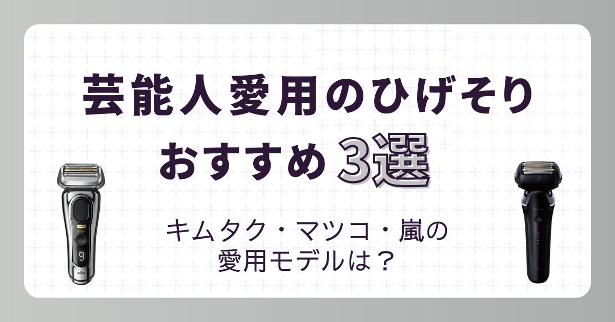 芸能人が愛用する髭剃り3選！キムタク・嵐・マツコおすすめモデルは？