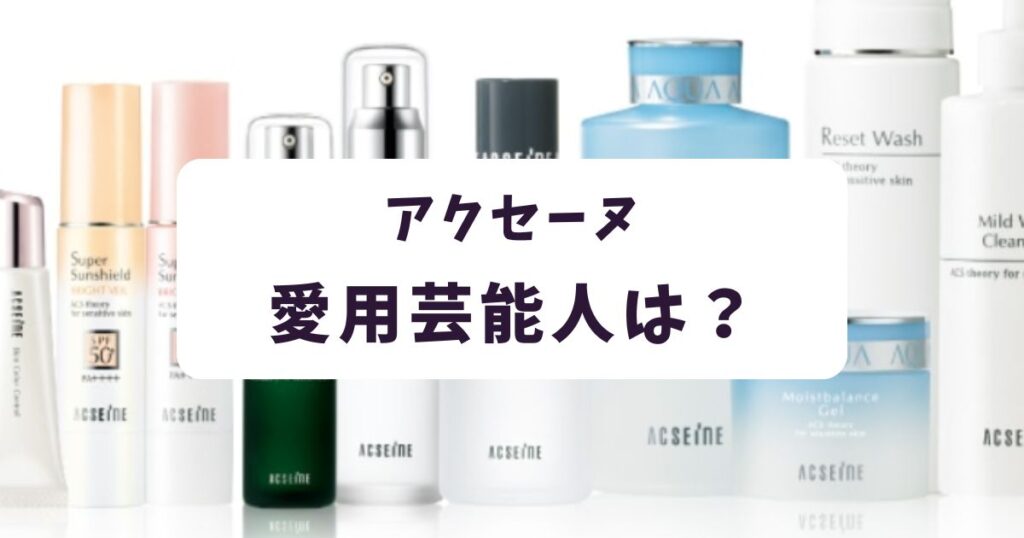 アクセーヌ愛用芸能人は?肌悩み別おすすめ商品とリアルな口コミ