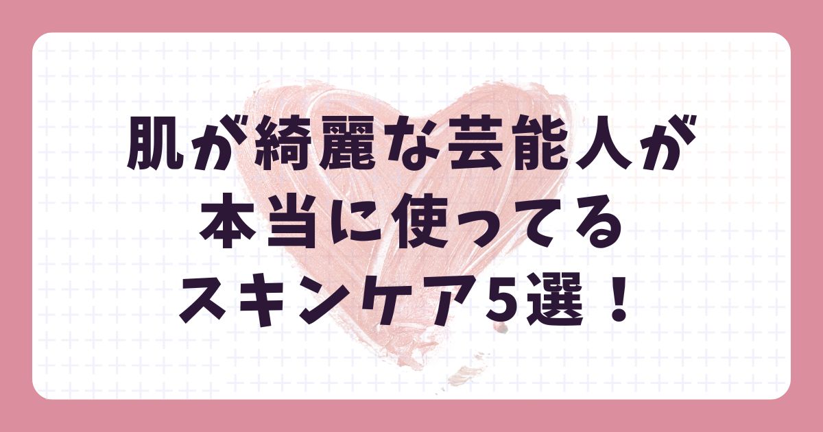 肌が綺麗な芸能人が本当に使ってるスキンケア5選！女優・モデル【2025年】