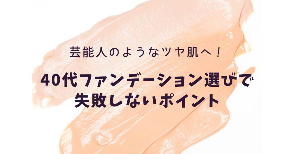 芸能人のようなツヤ肌へ！40代ファンデーション選びで失敗しないポイント