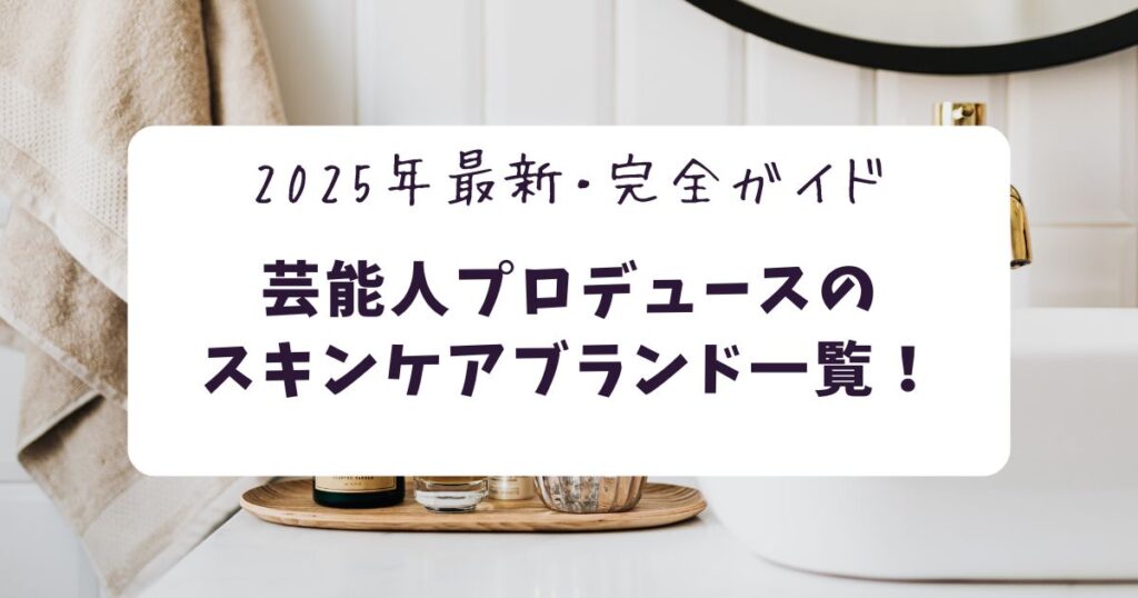 芸能人プロデュースのスキンケアブランドまとめ【2025年最新・完全網羅】