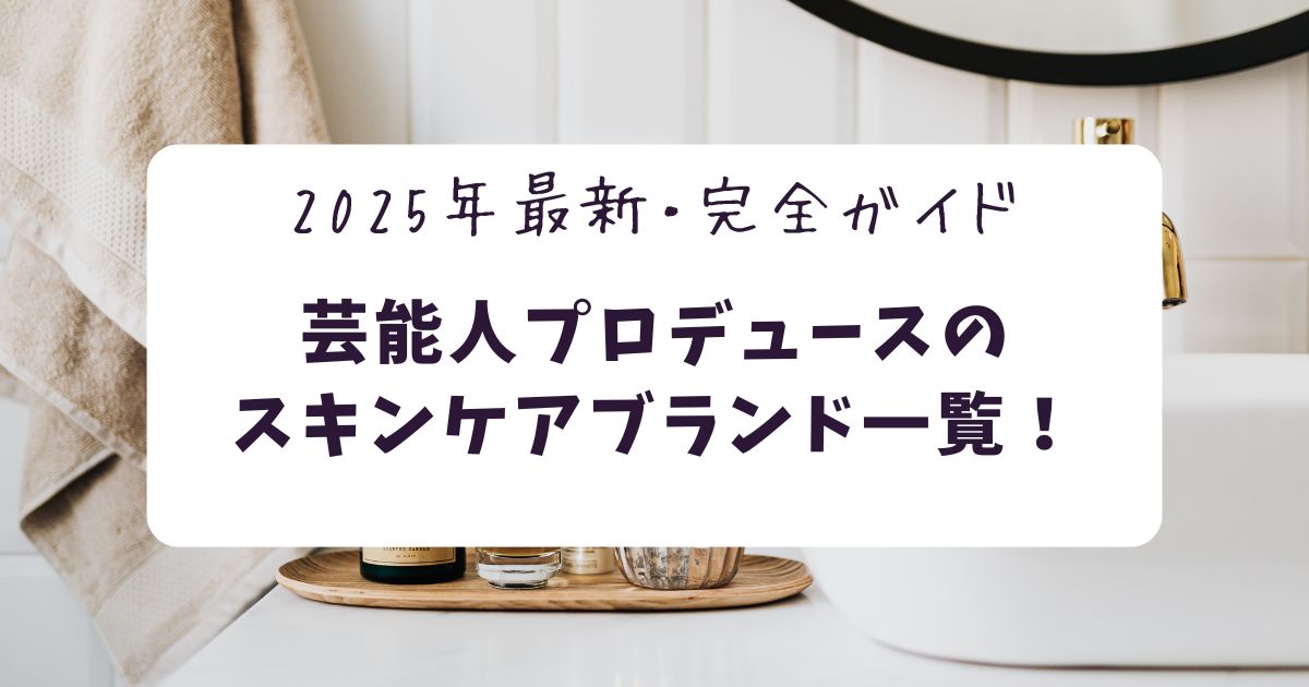 芸能人プロデュースのスキンケアブランドまとめ【2025年最新・完全網羅】
