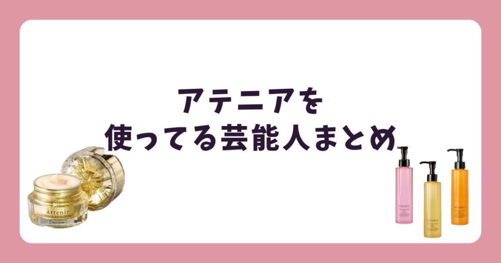 アテニアを使っている芸能人&商品は?リアルな口コミ・評判まとめ