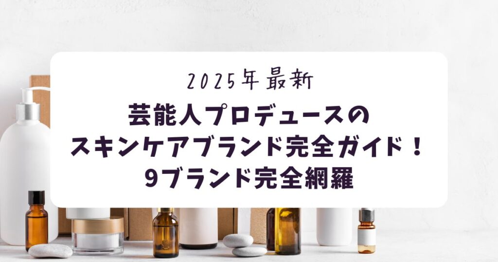 芸能人プロデュースのスキンケアブランドまとめ【2025年最新・完全網羅】