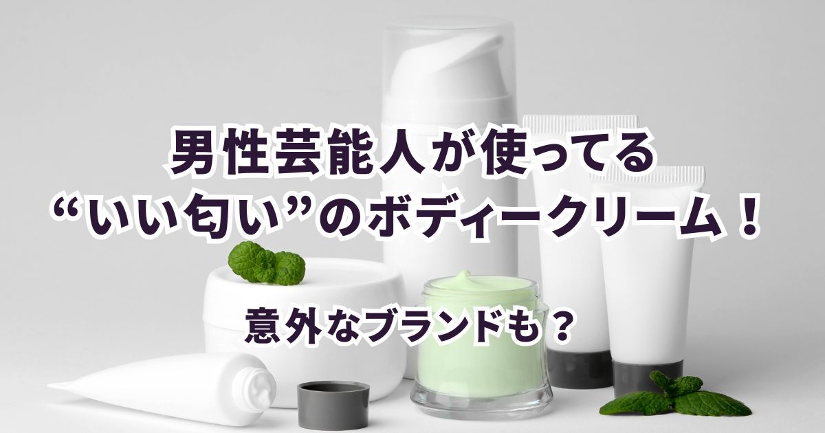 【特定】男性芸能人が本当に使っている“いい匂い”ボディークリーム！意外なブランドも？