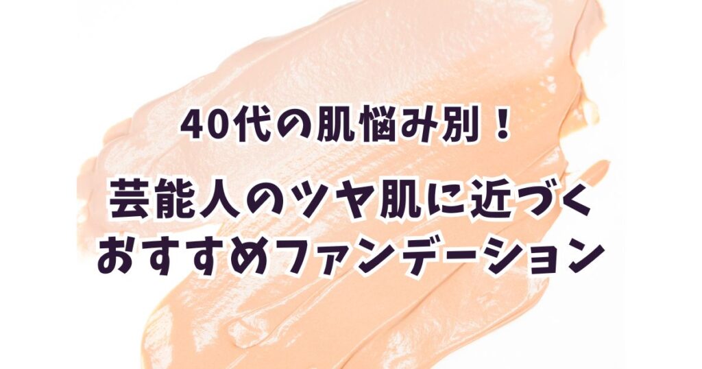 40代の肌悩み別！芸能人のツヤ肌に近づくおすすめファンデーション
