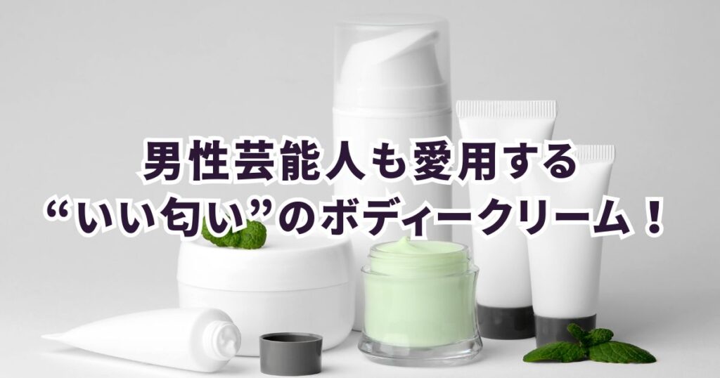 【特定】男性芸能人が本当に使っている“いい匂い”ボディークリームが判明！意外なブランドも？