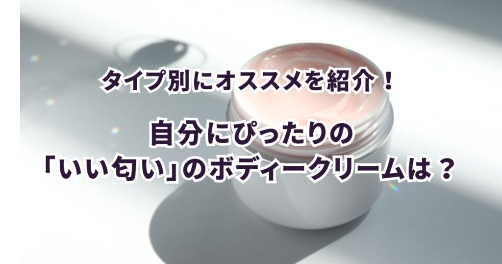 もう迷わない！自分に合う「いい匂い」のボディークリームの選び方