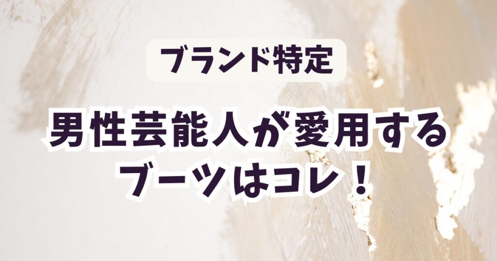 男性芸能人が愛用するブーツのブランド