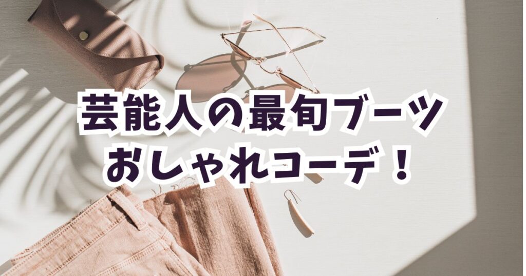 【種類別】芸能人のブーツおしゃれコーデ！