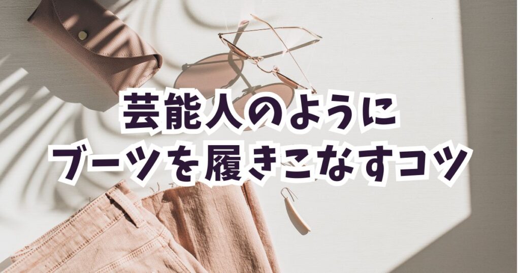 芸能人のようにブーツを履きこなす3つのコツ