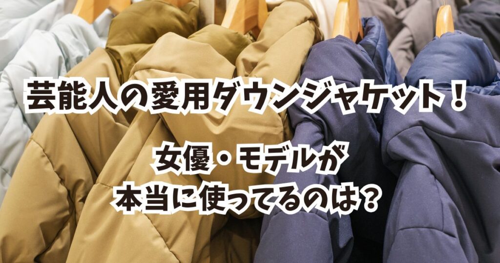 【特定】芸能人愛用ダウンジャケットはコレ！人気ブランドとコーデ術