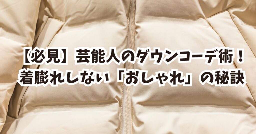 【必見】芸能人のダウンコーデ術！着膨れしない「おしゃれ」の秘訣