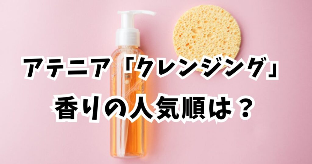 アテニアクレンジング「香り」人気順ランキング!全種類の口コミも紹介