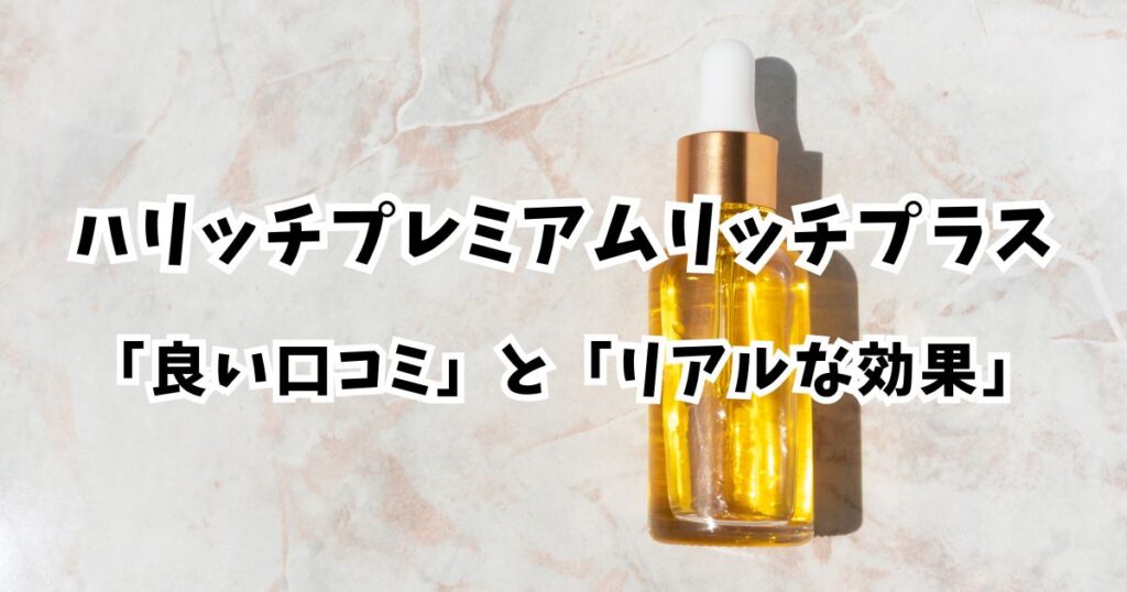 ハリッチ美容液「良い口コミ」でわかるリアルな効果