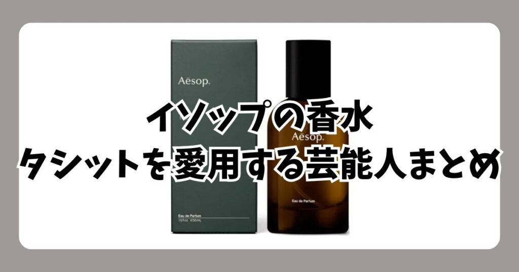 イソップタシット愛用の芸能人まとめ!男女ウケする「モテ香水」の理由と評判