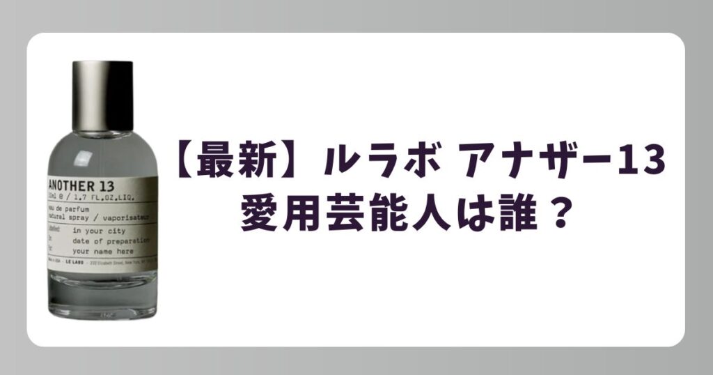 【最新】ルラボ アナザー13の愛用芸能人リスト！香りの魅力と口コミまとめ