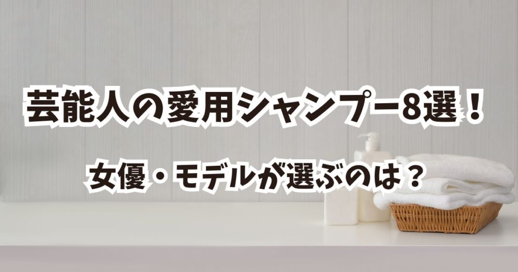 芸能人も愛用するシャンプー8選！女優・モデルが本当に使っているアイテムまとめ【2025年最新】