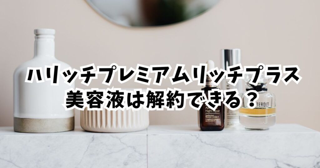 【結論】ハリッチ美容液の解約は「期限」を守れば簡単！