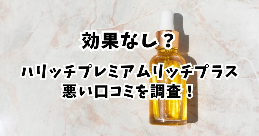 【ヤバい？】ハリッチ美容液の悪い口コミの真相！効果なしと3回縛りの全貌