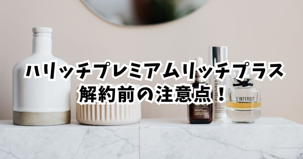 解約前に絶対確認！ハリッチ美容液の注意点3つ