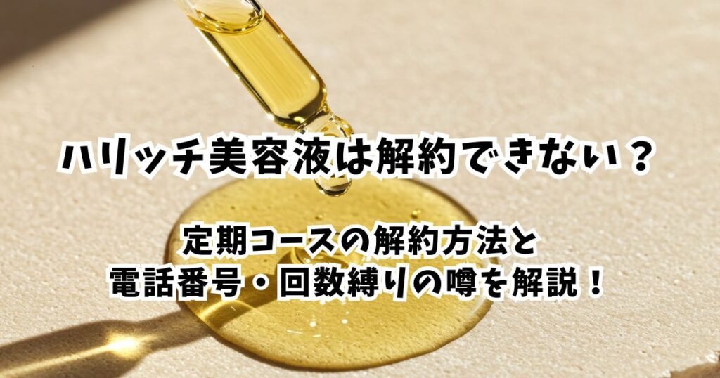 ハリッチ美容液は解約できない？定期コースの解約方法と電話番号、回数縛りの噂を解説！