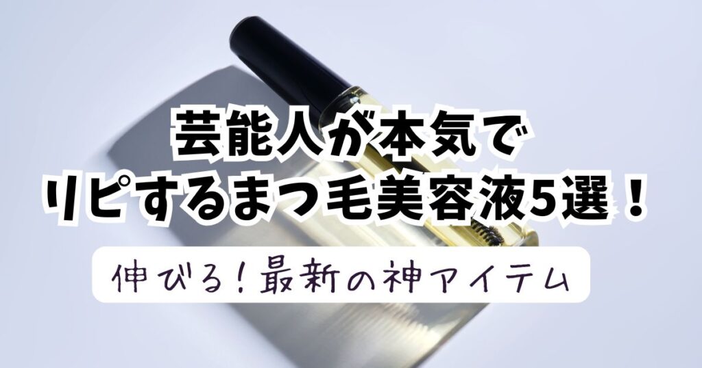 【ステマなし】芸能人が本気でリピするまつ毛美容液5選！2025年最新の神アイテム