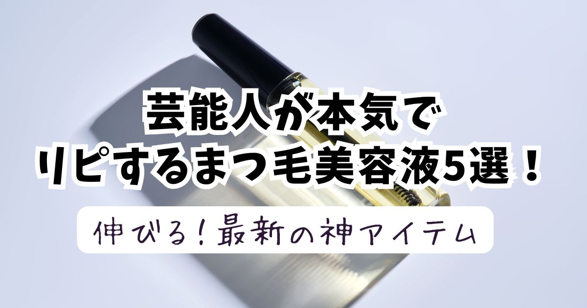 【ステマなし】芸能人が本気でリピするまつ毛美容液5選！2025年最新の神アイテム