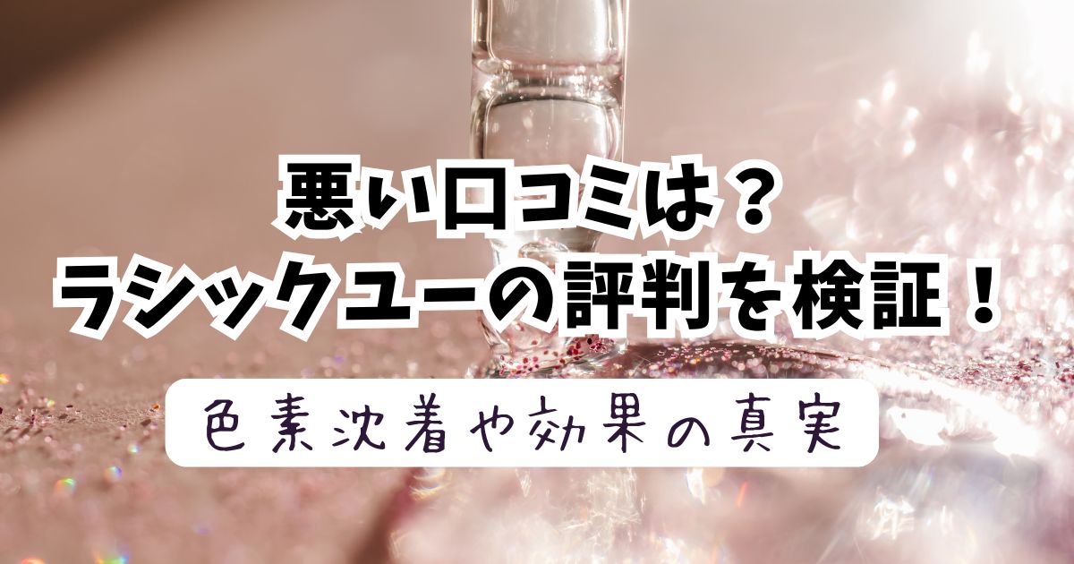 【悪い口コミは？】ラシックユーの評判を検証！色素沈着や効果の真実