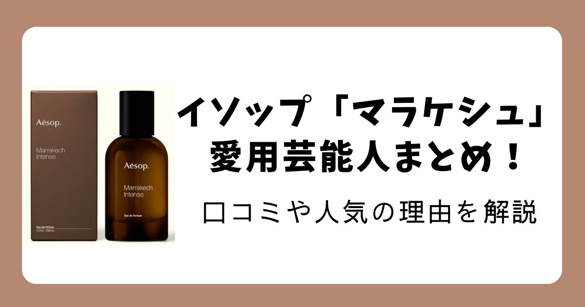 イソップ「マラケシュ」愛用芸能人まとめ！口コミや人気の理由を解説